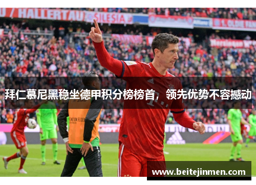 拜仁慕尼黑稳坐德甲积分榜榜首，领先优势不容撼动