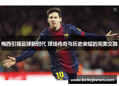 梅西引领足球新时代 球场传奇与历史荣耀的完美交融