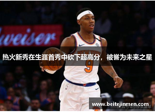 热火新秀在生涯首秀中砍下超高分，被誉为未来之星