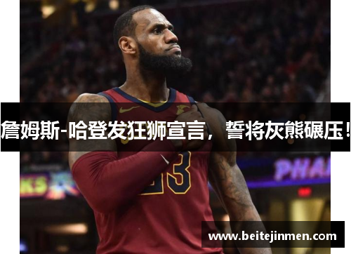 詹姆斯-哈登发狂狮宣言，誓将灰熊碾压！
