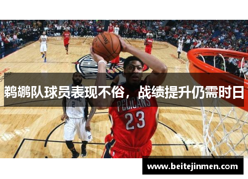 鹈鹕队球员表现不俗，战绩提升仍需时日