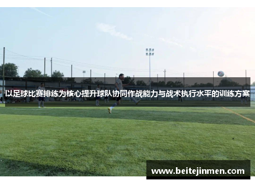 以足球比赛排练为核心提升球队协同作战能力与战术执行水平的训练方案