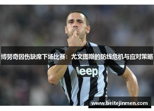 博努奇因伤缺席下场比赛：尤文图斯的防线危机与应对策略