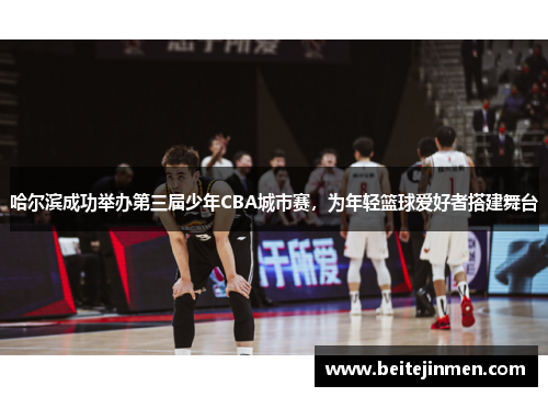 哈尔滨成功举办第三届少年CBA城市赛，为年轻篮球爱好者搭建舞台