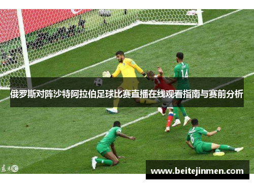 俄罗斯对阵沙特阿拉伯足球比赛直播在线观看指南与赛前分析