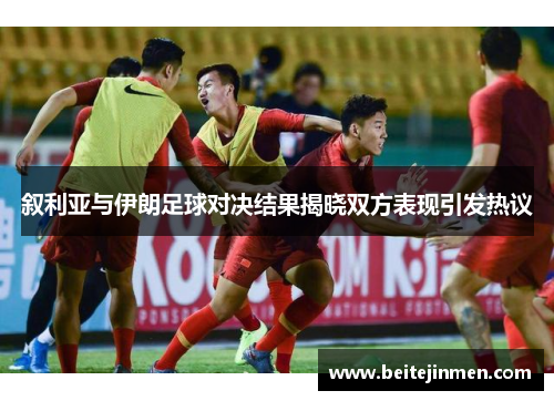 叙利亚与伊朗足球对决结果揭晓双方表现引发热议