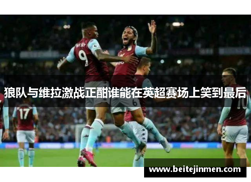 狼队与维拉激战正酣谁能在英超赛场上笑到最后