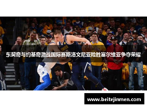 东契奇与约基奇激战国际赛斯洛文尼亚险胜塞尔维亚争夺荣耀